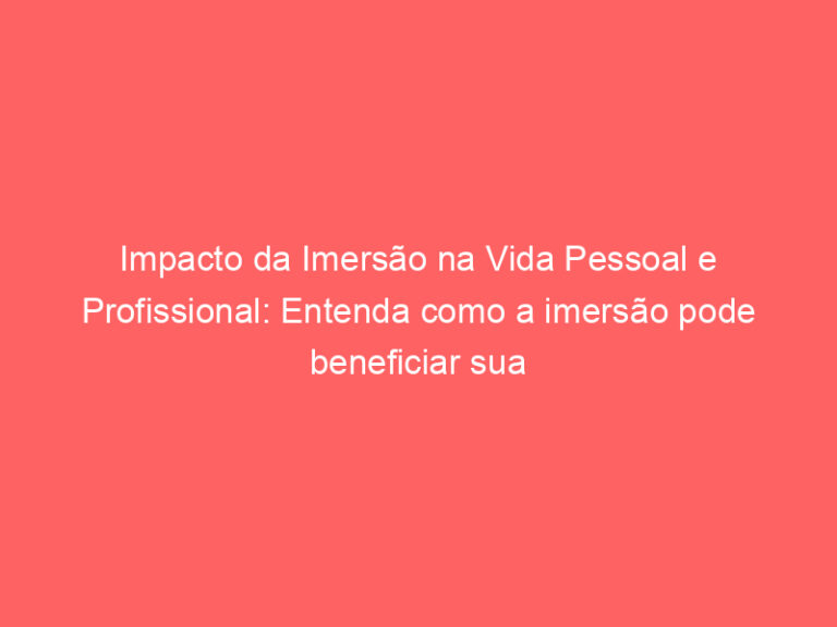 Impacto da Imersão na Vida Pessoal e Profissional Entenda como a